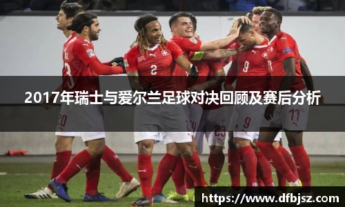2017年瑞士与爱尔兰足球对决回顾及赛后分析